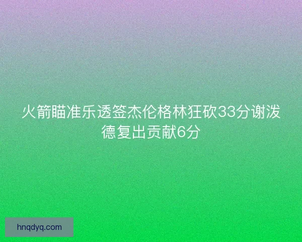 火箭瞄准乐透签杰伦格林狂砍33分谢泼德复出贡献6分