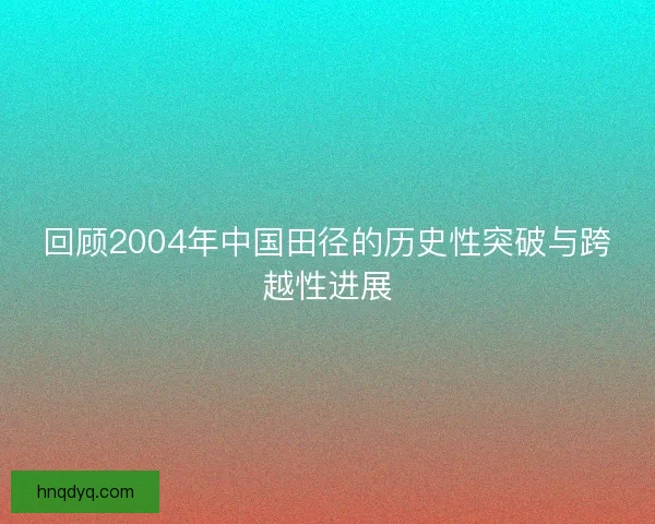 回顾2004年中国田径的历史性突破与跨越性进展