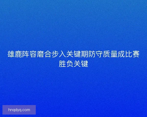雄鹿阵容磨合步入关键期防守质量成比赛胜负关键