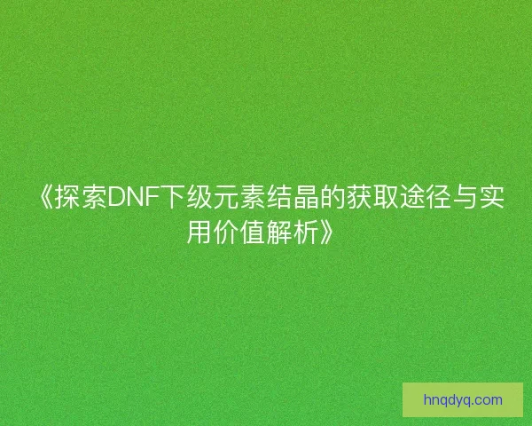 《探索DNF下级元素结晶的获取途径与实用价值解析》