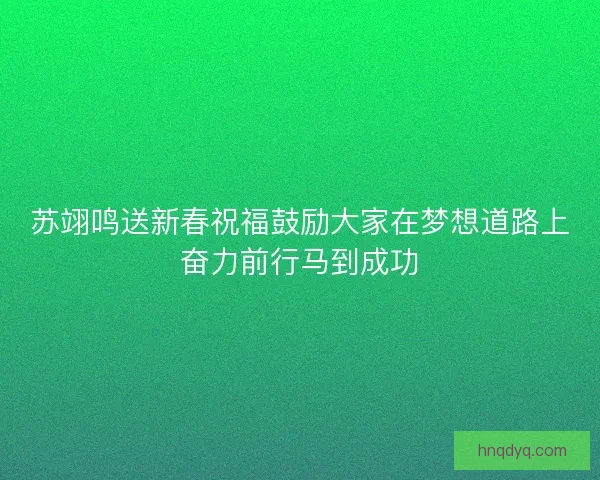 苏翊鸣送新春祝福鼓励大家在梦想道路上奋力前行马到成功