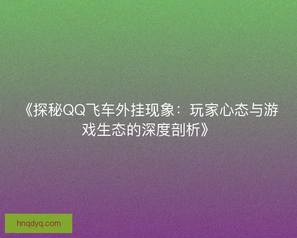 《探秘QQ飞车外挂现象：玩家心态与游戏生态的深度剖析》