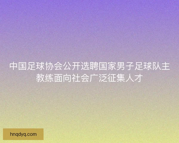 中国足球协会公开选聘国家男子足球队主教练面向社会广泛征集人才