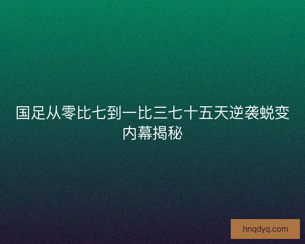 国足从零比七到一比三七十五天逆袭蜕变内幕揭秘